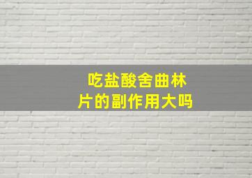 吃盐酸舍曲林片的副作用大吗