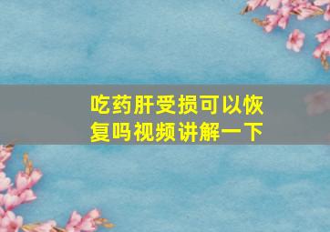 吃药肝受损可以恢复吗视频讲解一下