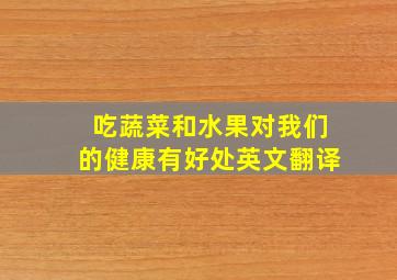 吃蔬菜和水果对我们的健康有好处英文翻译