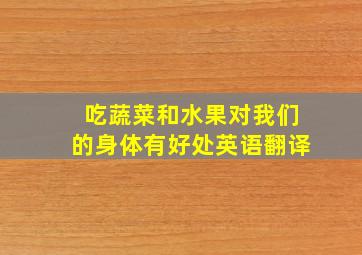 吃蔬菜和水果对我们的身体有好处英语翻译