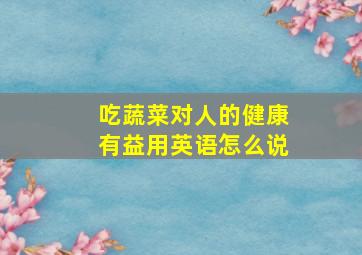 吃蔬菜对人的健康有益用英语怎么说