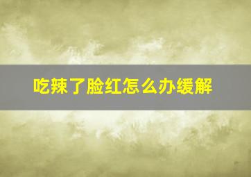 吃辣了脸红怎么办缓解