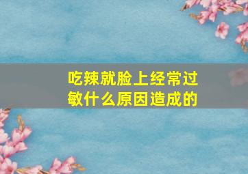 吃辣就脸上经常过敏什么原因造成的