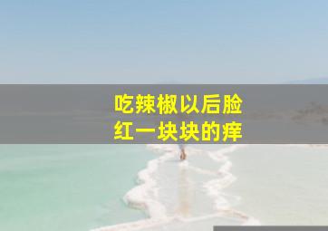 吃辣椒以后脸红一块块的痒