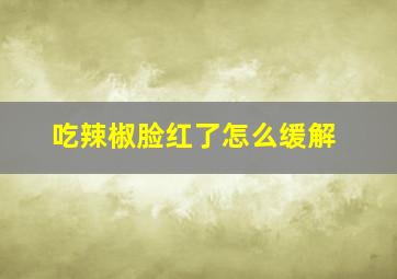 吃辣椒脸红了怎么缓解