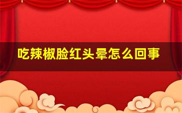 吃辣椒脸红头晕怎么回事