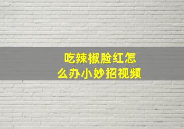 吃辣椒脸红怎么办小妙招视频