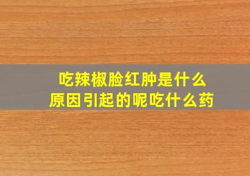 吃辣椒脸红肿是什么原因引起的呢吃什么药