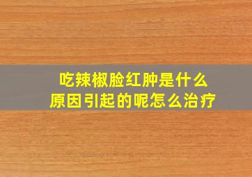 吃辣椒脸红肿是什么原因引起的呢怎么治疗