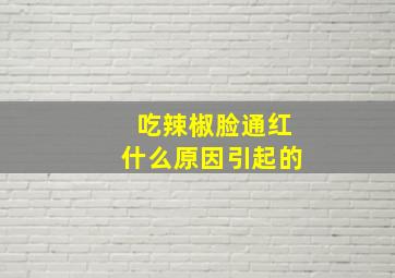 吃辣椒脸通红什么原因引起的