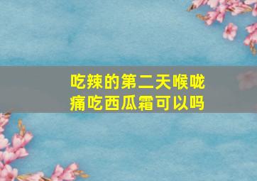 吃辣的第二天喉咙痛吃西瓜霜可以吗