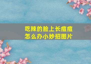 吃辣的脸上长痘痘怎么办小妙招图片