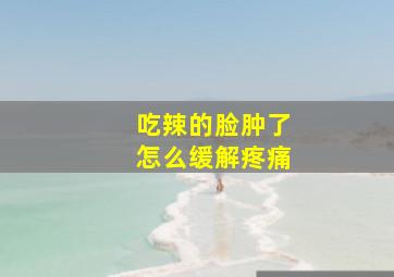 吃辣的脸肿了怎么缓解疼痛