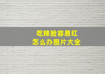 吃辣脸容易红怎么办图片大全