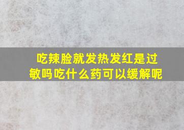 吃辣脸就发热发红是过敏吗吃什么药可以缓解呢