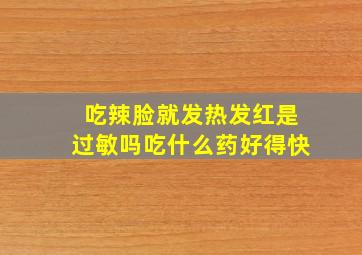 吃辣脸就发热发红是过敏吗吃什么药好得快