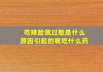 吃辣脸就过敏是什么原因引起的呢吃什么药