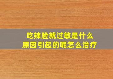 吃辣脸就过敏是什么原因引起的呢怎么治疗