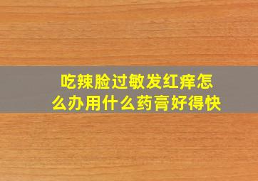 吃辣脸过敏发红痒怎么办用什么药膏好得快