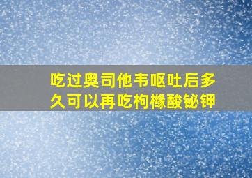 吃过奥司他韦呕吐后多久可以再吃枸橼酸铋钾