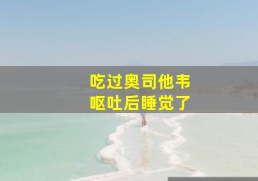 吃过奥司他韦呕吐后睡觉了