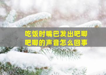 吃饭时嘴巴发出吧唧吧唧的声音怎么回事