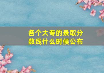 各个大专的录取分数线什么时候公布