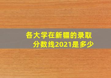 各大学在新疆的录取分数线2021是多少