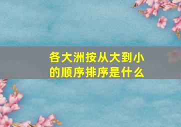 各大洲按从大到小的顺序排序是什么