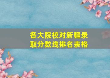 各大院校对新疆录取分数线排名表格