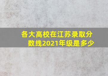 各大高校在江苏录取分数线2021年级是多少