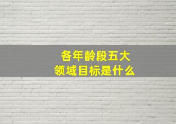 各年龄段五大领域目标是什么