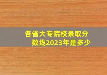 各省大专院校录取分数线2023年是多少