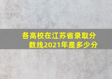 各高校在江苏省录取分数线2021年是多少分