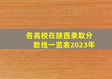 各高校在陕西录取分数线一览表2023年