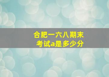 合肥一六八期末考试a是多少分