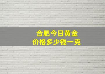 合肥今日黄金价格多少钱一克