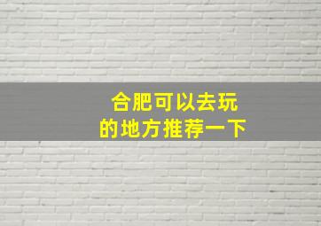 合肥可以去玩的地方推荐一下