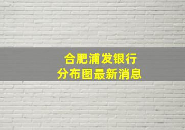 合肥浦发银行分布图最新消息