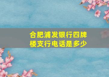 合肥浦发银行四牌楼支行电话是多少