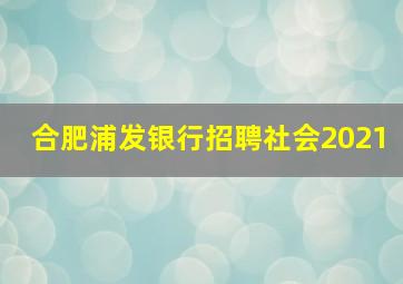 合肥浦发银行招聘社会2021