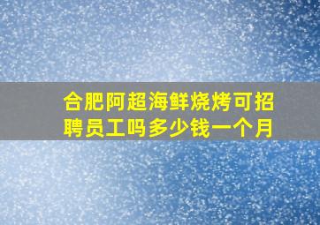 合肥阿超海鲜烧烤可招聘员工吗多少钱一个月