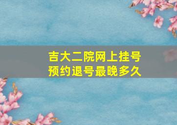 吉大二院网上挂号预约退号最晚多久