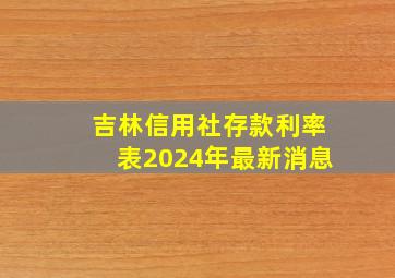 吉林信用社存款利率表2024年最新消息