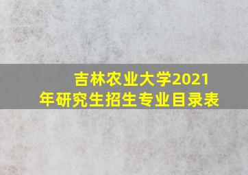 吉林农业大学2021年研究生招生专业目录表