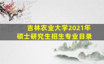 吉林农业大学2021年硕士研究生招生专业目录