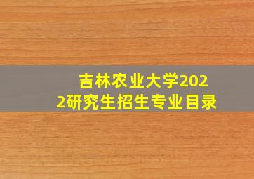 吉林农业大学2022研究生招生专业目录