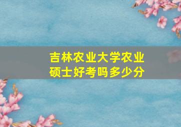 吉林农业大学农业硕士好考吗多少分