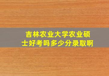 吉林农业大学农业硕士好考吗多少分录取啊