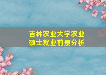 吉林农业大学农业硕士就业前景分析